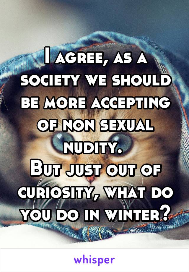 I agree, as a society we should be more accepting of non sexual nudity. 
But just out of curiosity, what do you do in winter?