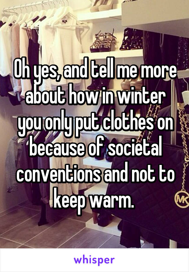 Oh yes, and tell me more about how in winter you only put clothes on because of societal conventions and not to keep warm. 