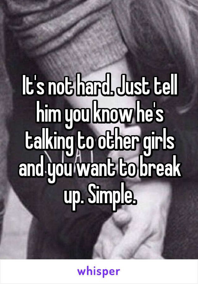 It's not hard. Just tell him you know he's talking to other girls and you want to break up. Simple.