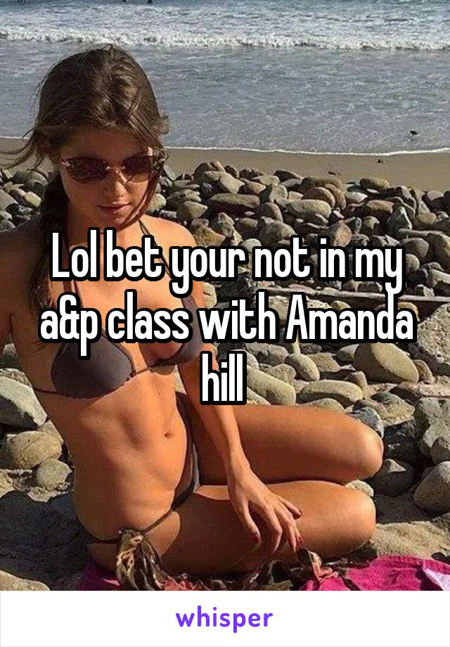 Lol bet your not in my a&p class with Amanda hill 