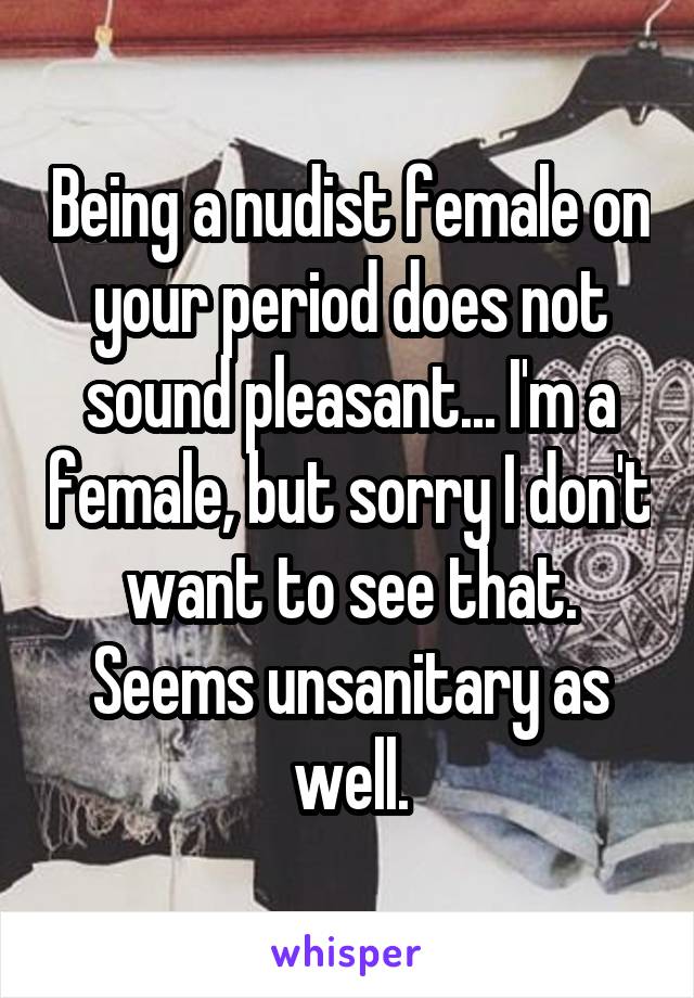 Being a nudist female on your period does not sound pleasant... I'm a female, but sorry I don't want to see that. Seems unsanitary as well.