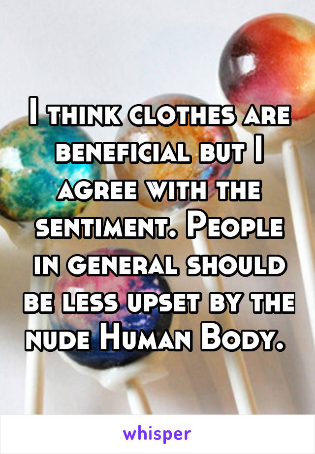 I think clothes are beneficial but I agree with the sentiment. People in general should be less upset by the nude Human Body. 