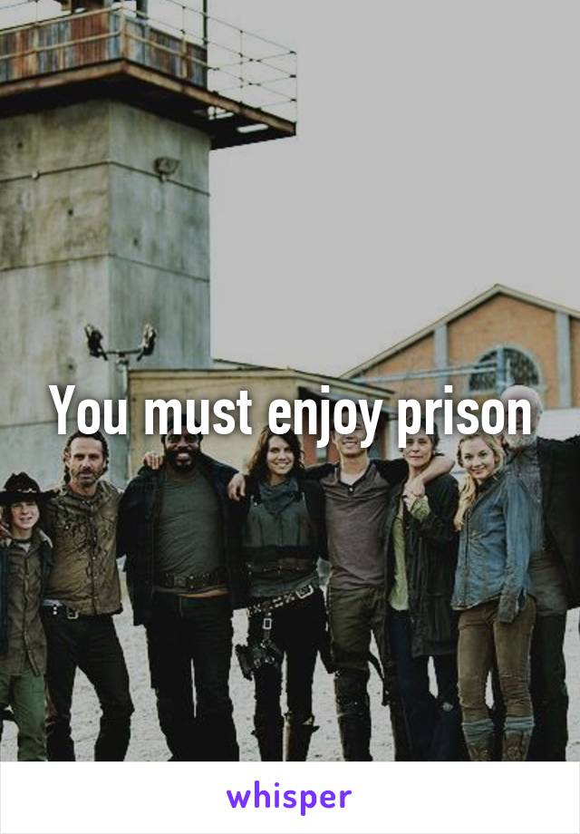 You must enjoy prison