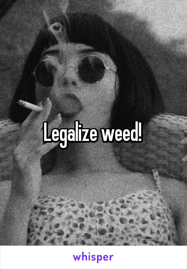 Legalize weed! 