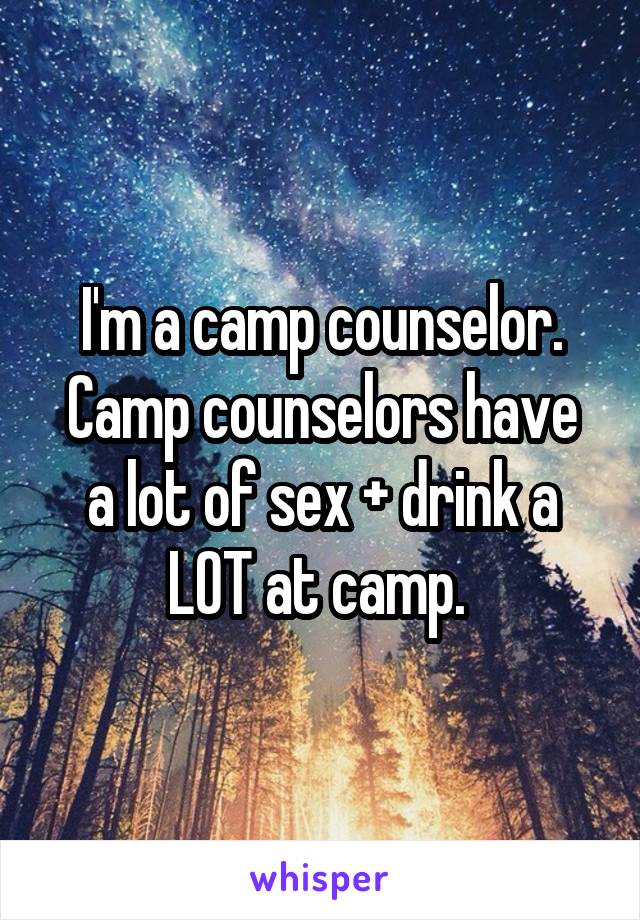 I'm a camp counselor.
Camp counselors have a lot of sex + drink a LOT at camp. 