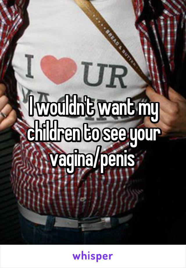 I wouldn't want my children to see your vagina/penis 