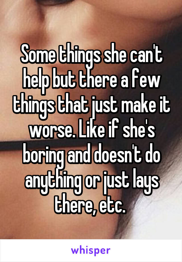 Some things she can't help but there a few things that just make it worse. Like if she's boring and doesn't do anything or just lays there, etc. 