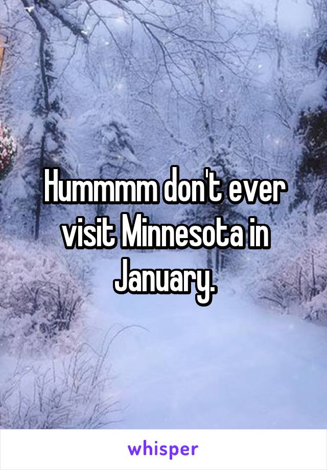 Hummmm don't ever visit Minnesota in January.