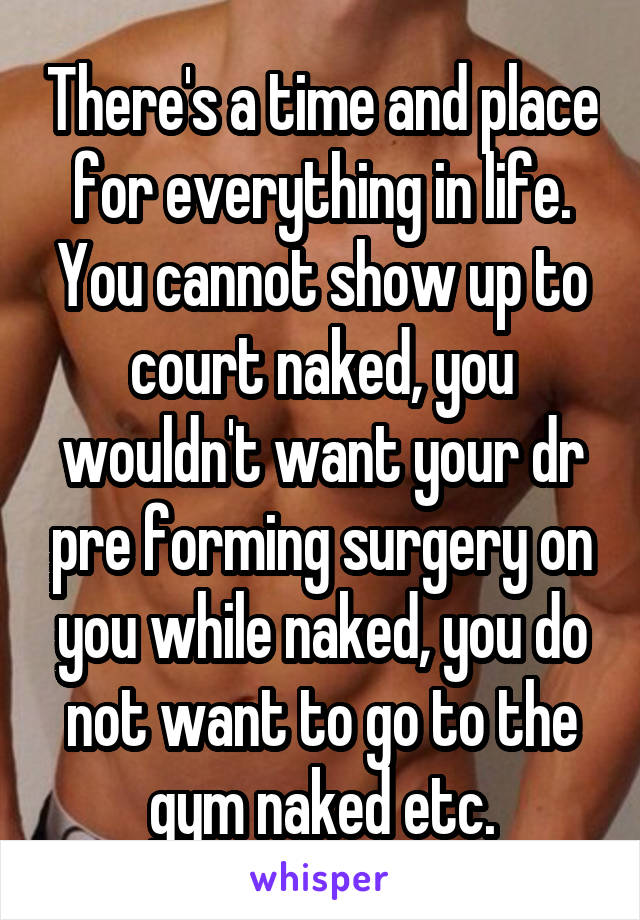 There's a time and place for everything in life. You cannot show up to court naked, you wouldn't want your dr pre forming surgery on you while naked, you do not want to go to the gym naked etc.