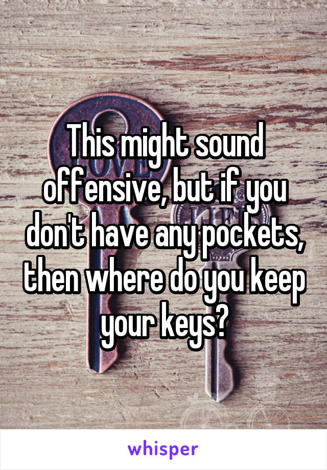 This might sound offensive, but if you don't have any pockets, then where do you keep your keys?