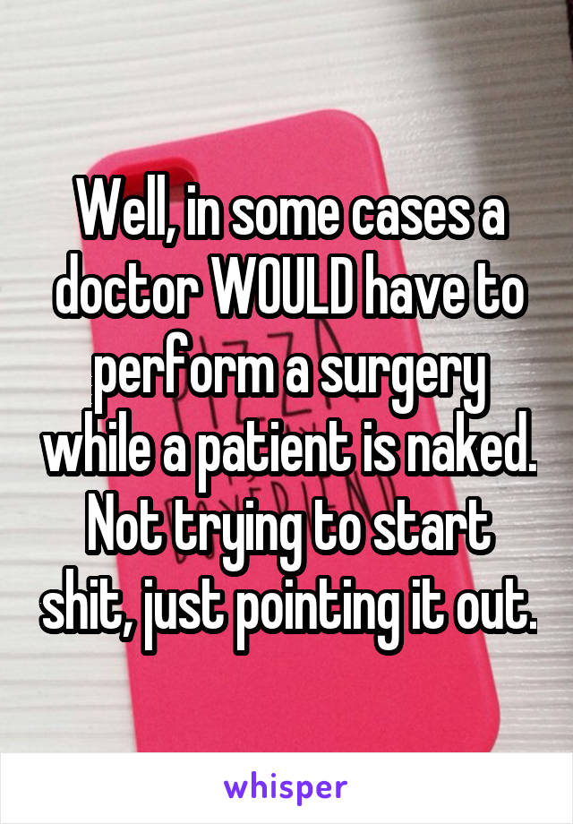 Well, in some cases a doctor WOULD have to perform a surgery while a patient is naked. Not trying to start shit, just pointing it out.