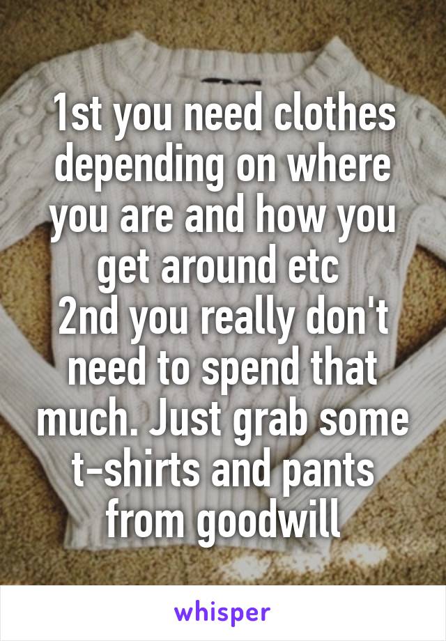 1st you need clothes depending on where you are and how you get around etc 
2nd you really don't need to spend that much. Just grab some t-shirts and pants from goodwill