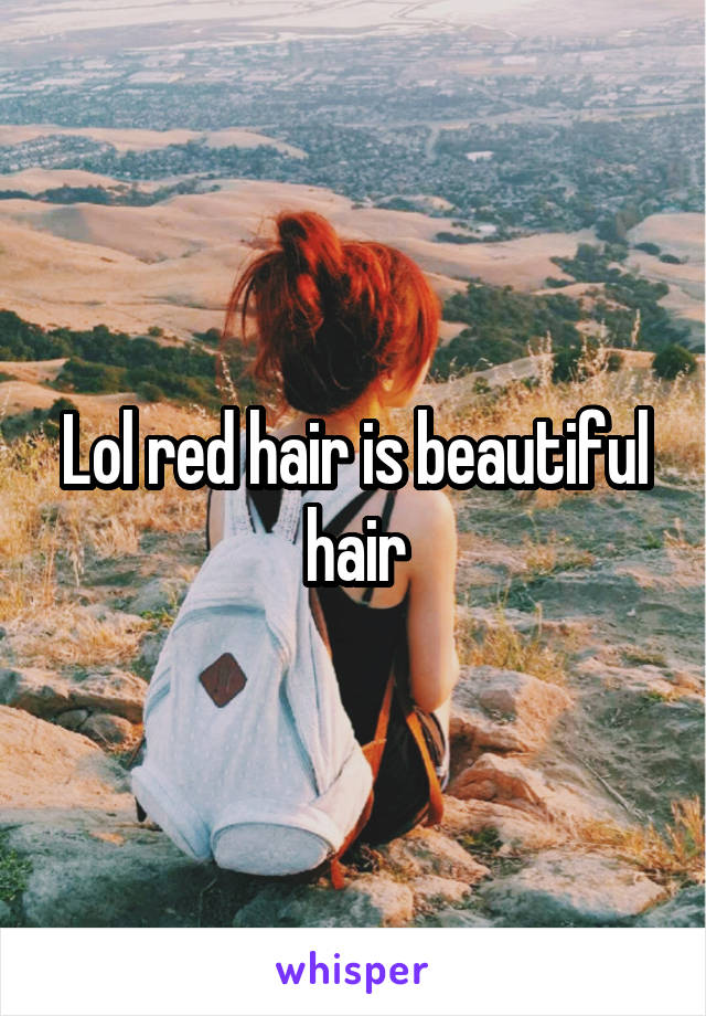 Lol red hair is beautiful hair