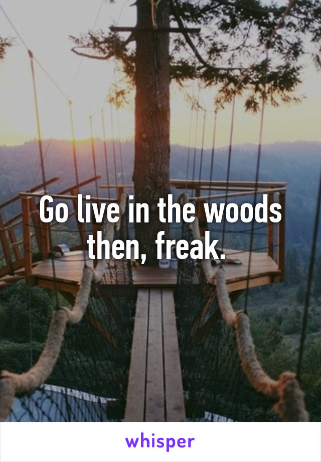 Go live in the woods then, freak. 