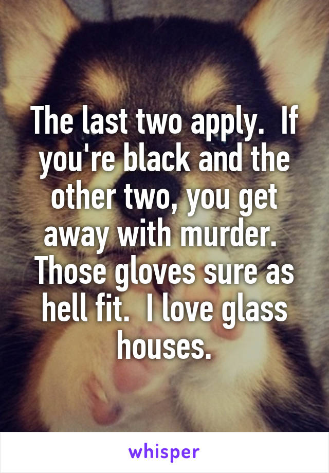 The last two apply.  If you're black and the other two, you get away with murder.  Those gloves sure as hell fit.  I love glass houses.