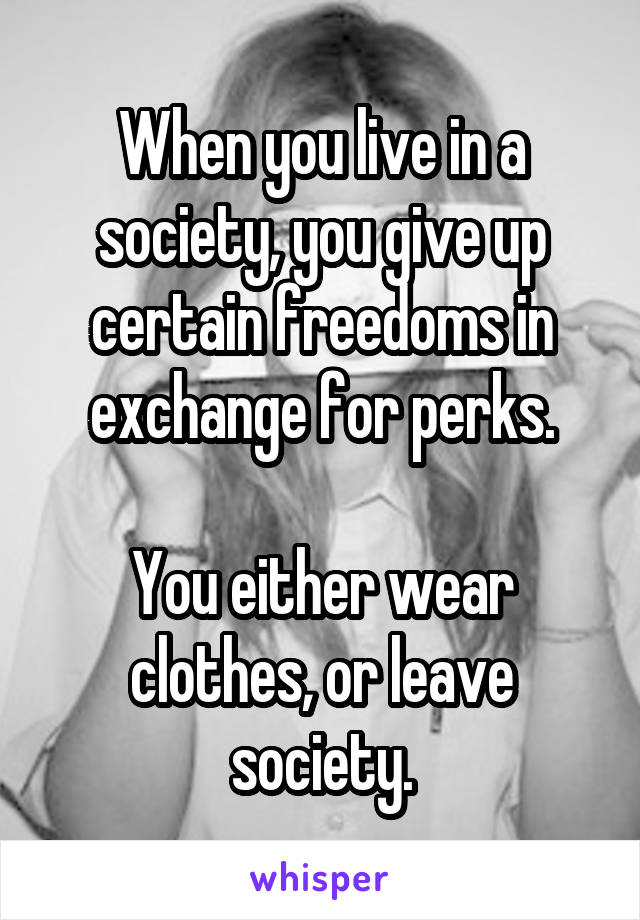 When you live in a society, you give up certain freedoms in exchange for perks.

You either wear clothes, or leave society.