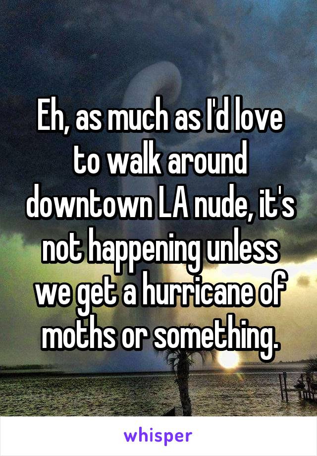 Eh, as much as I'd love to walk around downtown LA nude, it's not happening unless we get a hurricane of moths or something.