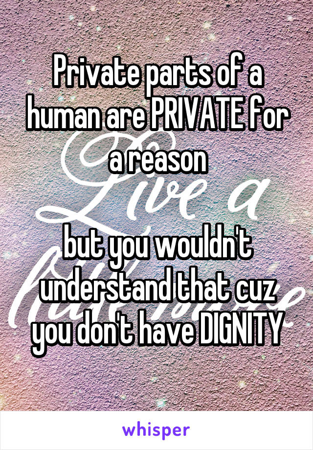 Private parts of a human are PRIVATE for a reason

but you wouldn't understand that cuz you don't have DIGNITY
