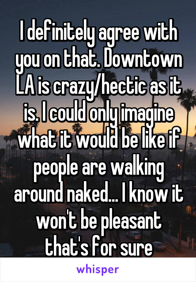 I definitely agree with you on that. Downtown LA is crazy/hectic as it is. I could only imagine what it would be like if people are walking around naked... I know it won't be pleasant that's for sure