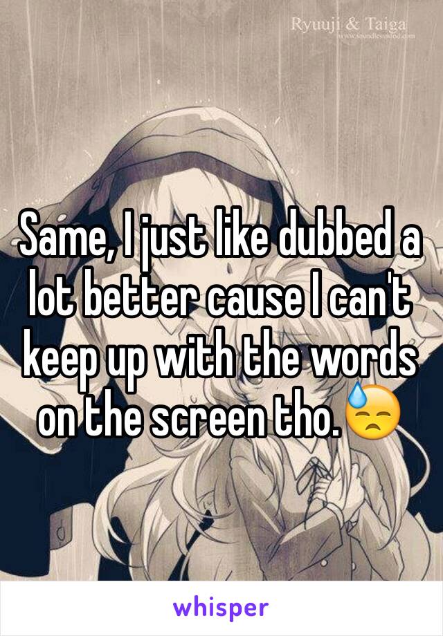 Same, I just like dubbed a lot better cause I can't keep up with the words on the screen tho.😓