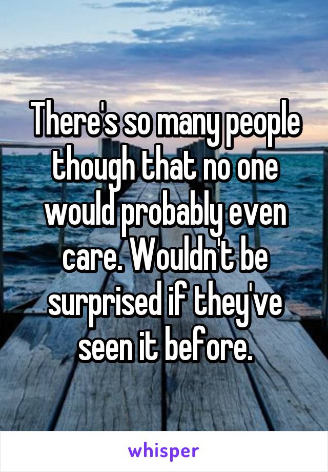 There's so many people though that no one would probably even care. Wouldn't be surprised if they've seen it before.