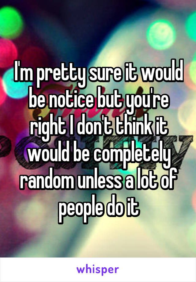 I'm pretty sure it would be notice but you're right I don't think it would be completely random unless a lot of people do it