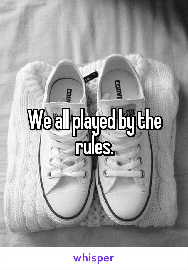 We all played by the rules.