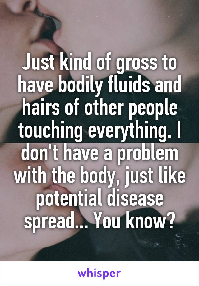 Just kind of gross to have bodily fluids and hairs of other people touching everything. I don't have a problem with the body, just like potential disease spread... You know?