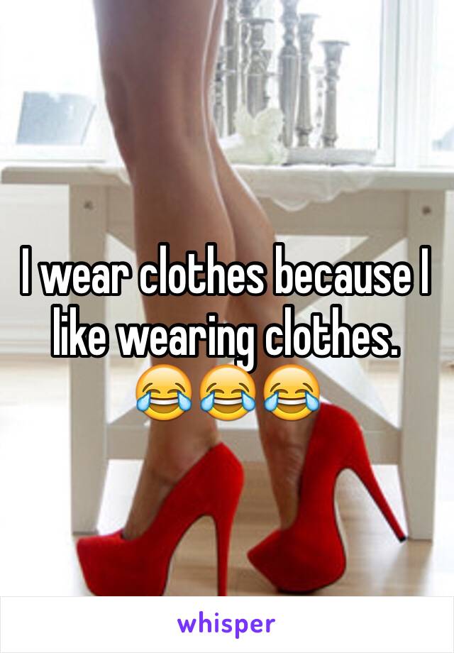 I wear clothes because I like wearing clothes. 
😂😂😂