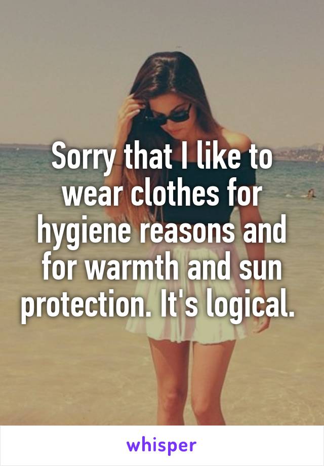 Sorry that I like to wear clothes for hygiene reasons and for warmth and sun protection. It's logical. 