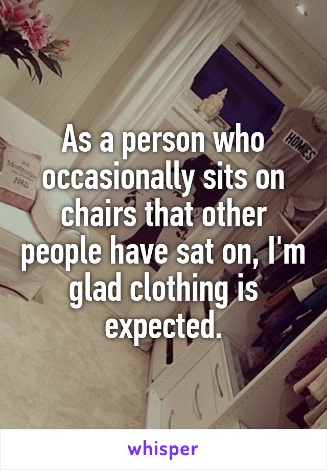 As a person who occasionally sits on chairs that other people have sat on, I'm glad clothing is expected.