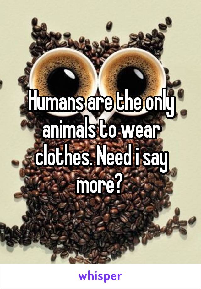 Humans are the only animals to wear clothes. Need i say more? 