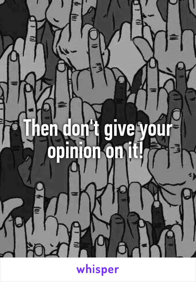 Then don't give your opinion on it! 