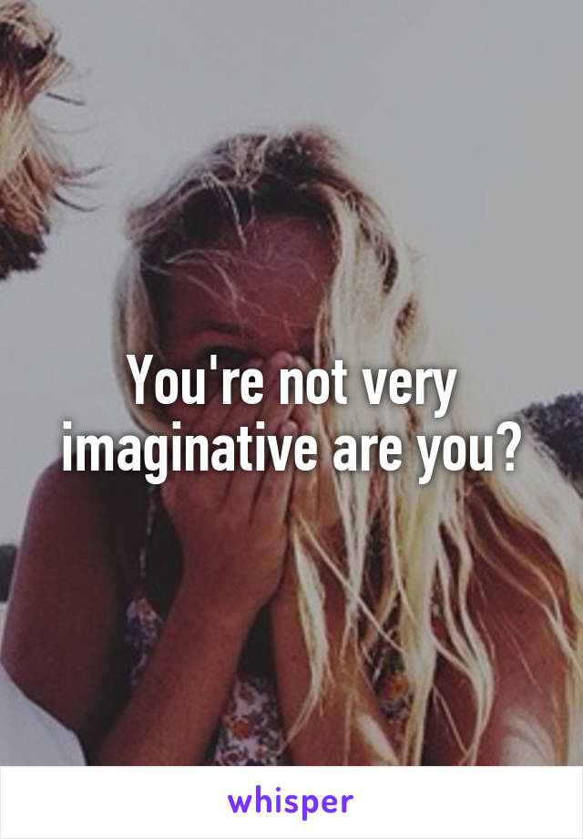 You're not very imaginative are you?