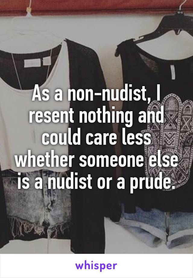 As a non-nudist, I resent nothing and could care less whether someone else is a nudist or a prude.