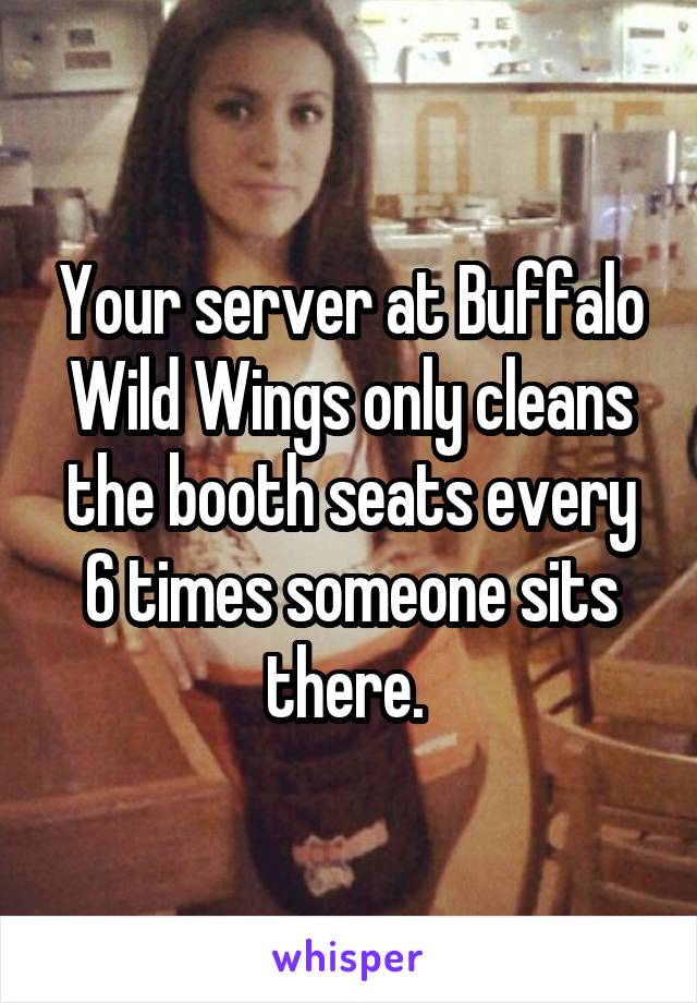 Your server at Buffalo Wild Wings only cleans the booth seats every 6 times someone sits there. 