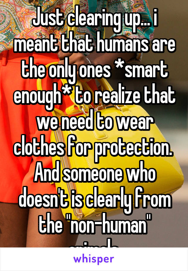 Just clearing up... i meant that humans are the only ones *smart enough* to realize that we need to wear clothes for protection.  And someone who doesn't is clearly from the "non-human" animals.