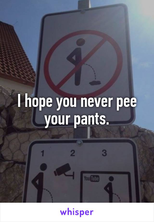 I hope you never pee your pants.