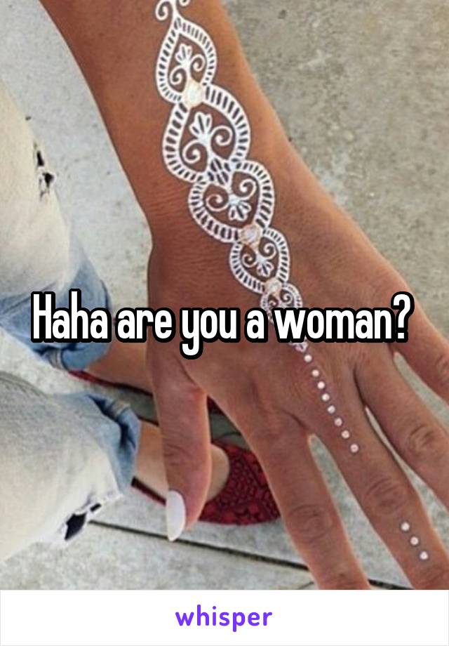 Haha are you a woman? 