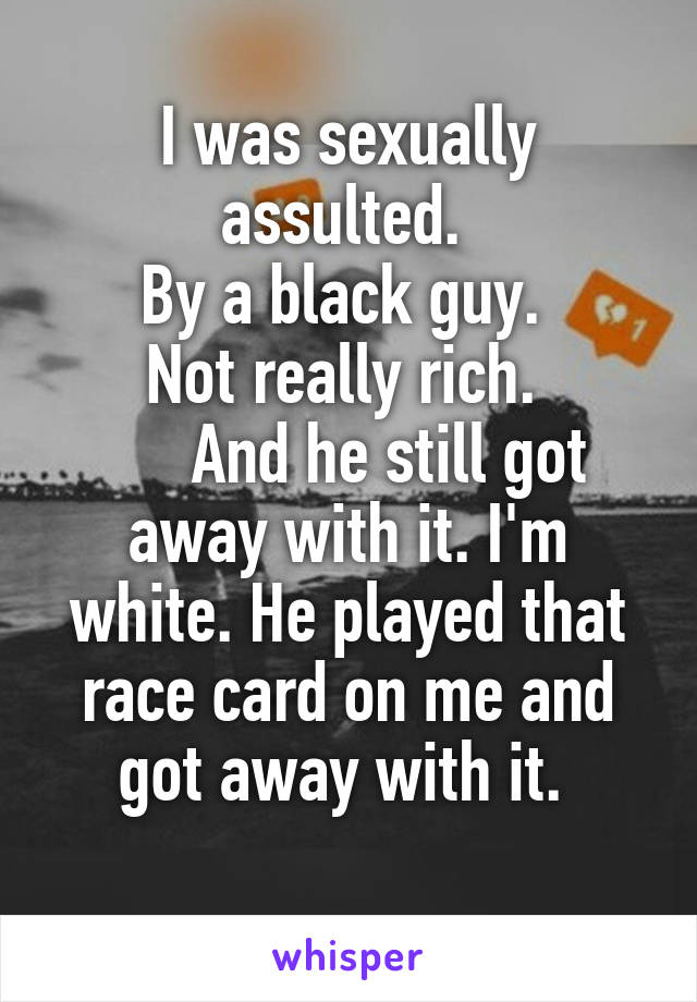 I was sexually assulted. 
By a black guy. 
Not really rich. 
     And he still got away with it. I'm white. He played that race card on me and got away with it. 
