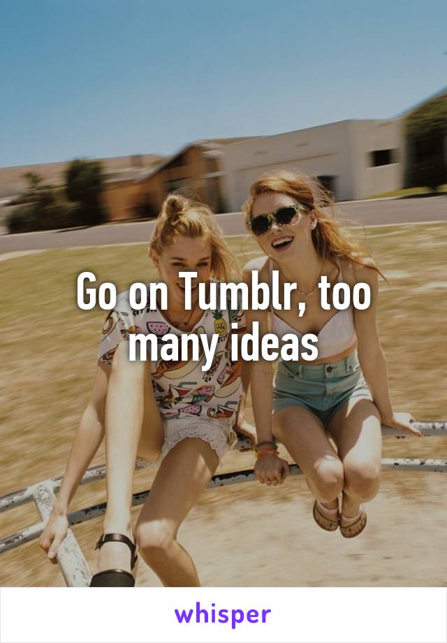Go on Tumblr, too many ideas