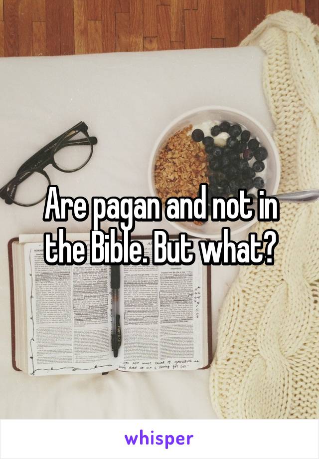 Are pagan and not in the Bible. But what?