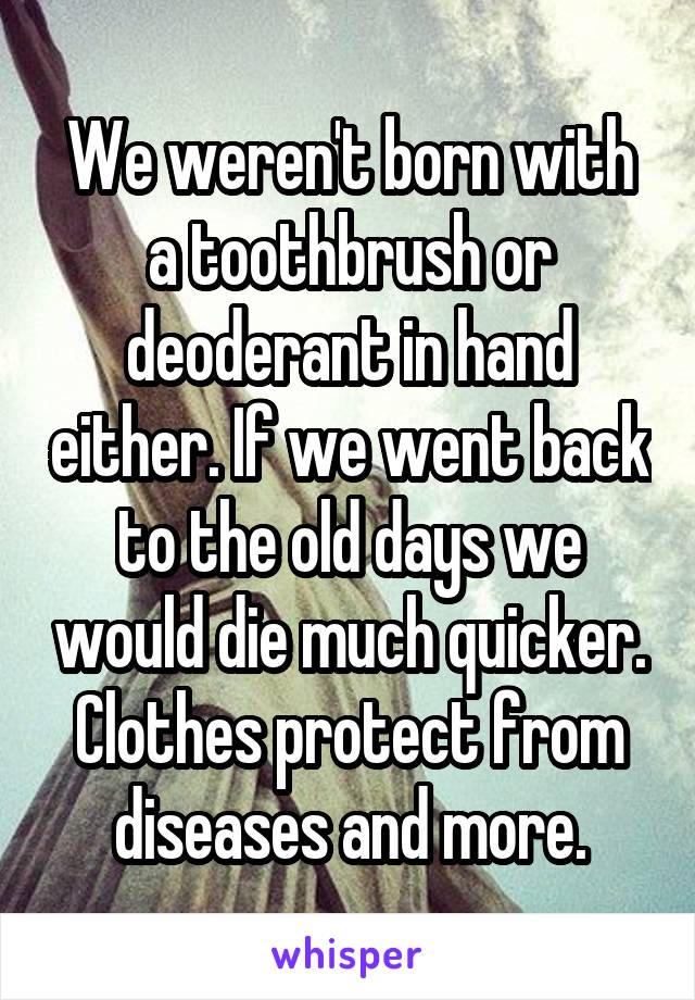 We weren't born with a toothbrush or deoderant in hand either. If we went back to the old days we would die much quicker. Clothes protect from diseases and more.