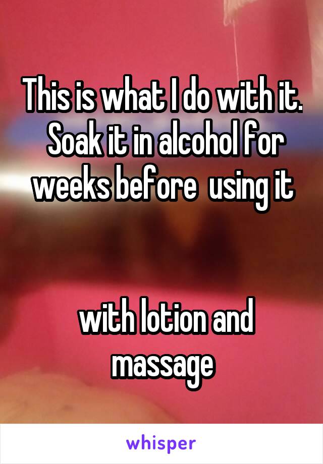 This is what I do with it.  Soak it in alcohol for weeks before  using it


 with lotion and massage