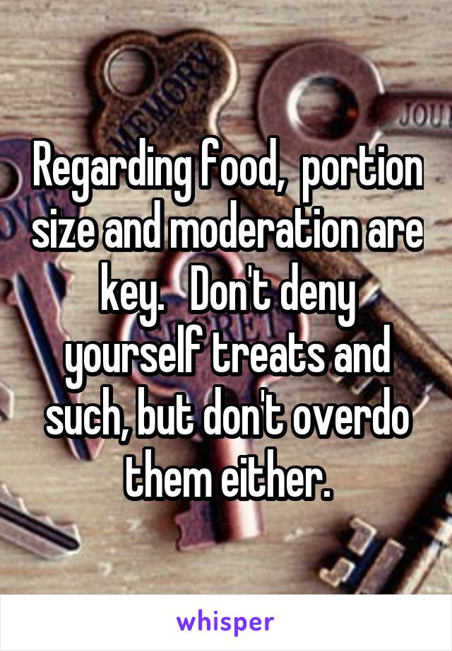 Regarding food,  portion size and moderation are key.   Don't deny yourself treats and such, but don't overdo them either.