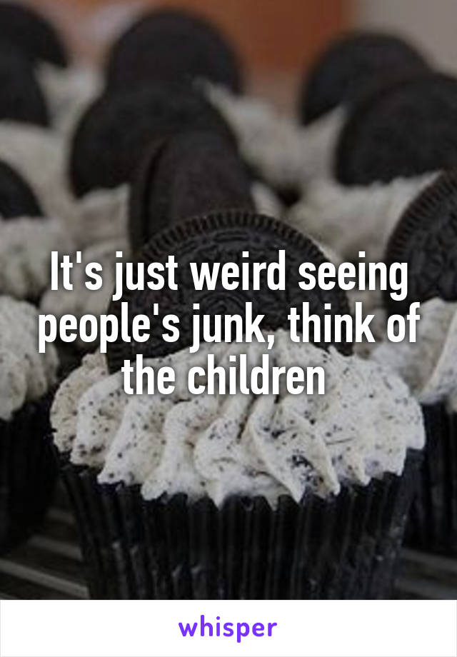 It's just weird seeing people's junk, think of the children 