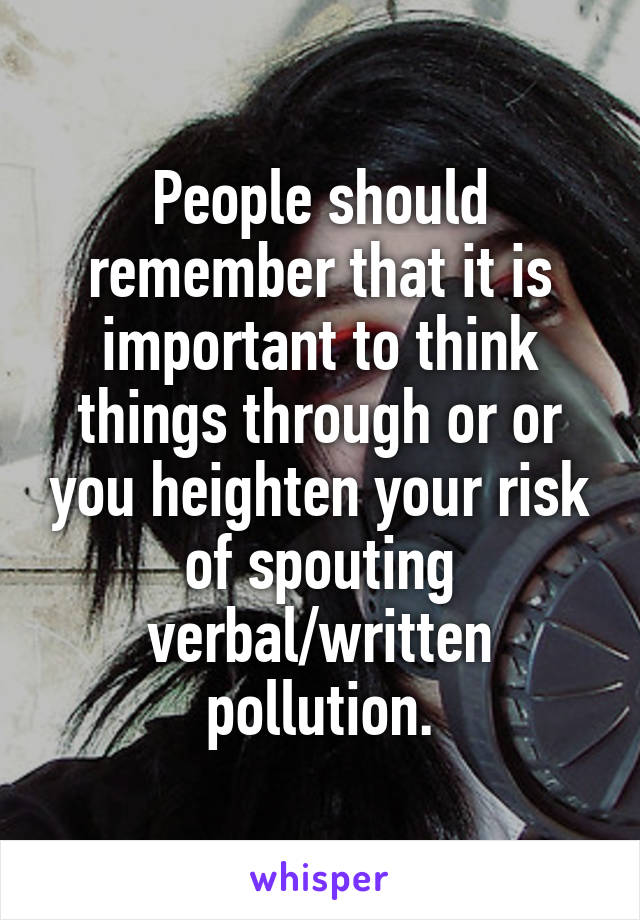 People should remember that it is important to think things through or or you heighten your risk of spouting verbal/written pollution.