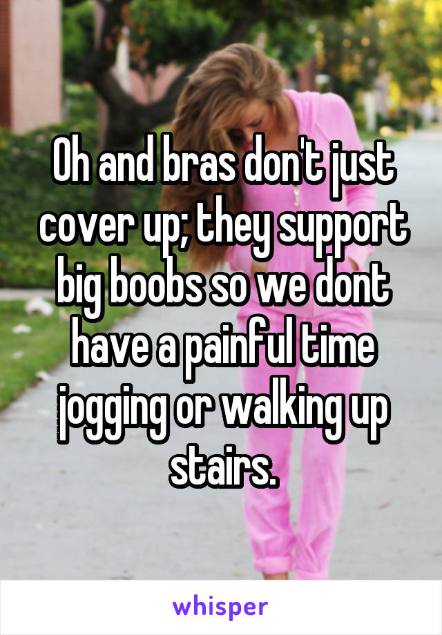 Oh and bras don't just cover up; they support big boobs so we dont have a painful time jogging or walking up stairs.