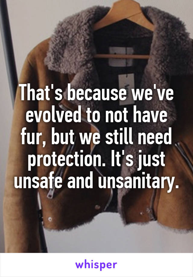 That's because we've evolved to not have fur, but we still need protection. It's just unsafe and unsanitary.