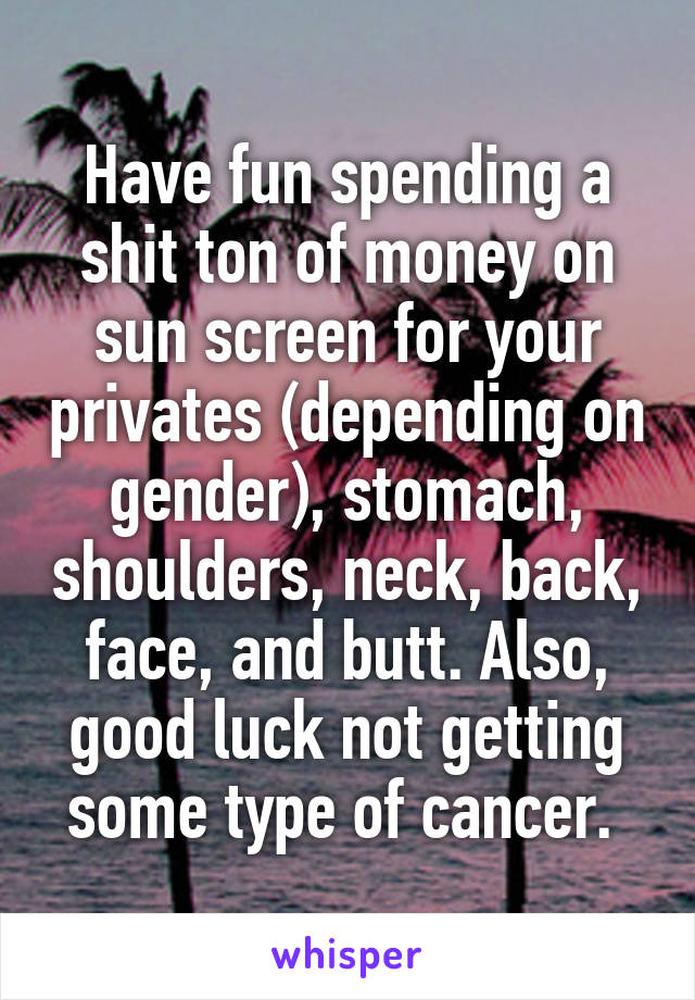 Have fun spending a shit ton of money on sun screen for your privates (depending on gender), stomach, shoulders, neck, back, face, and butt. Also, good luck not getting some type of cancer. 